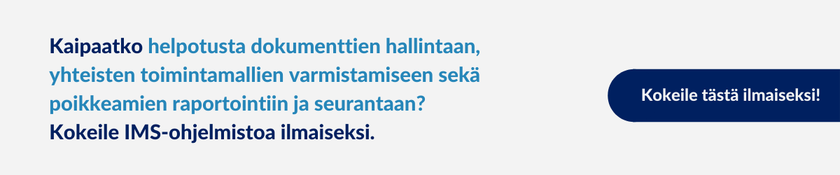 Kaipaatko helpotusta dokumenttien hallintaan, yhteisten toimintamallien varmistamiseen sekä poikkeamien raportointiin ja seurantaan? Kokeile IMS-ohjelmistoa ilmaiseksi. 