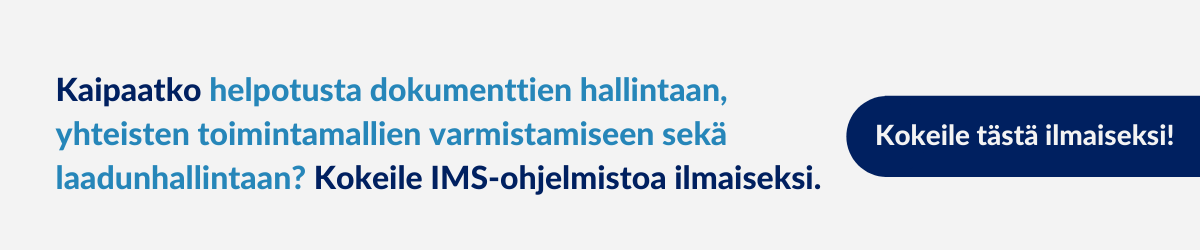 Kaipaatko helpotusta dokumenttien hallintaan, yhteisten toimintamallien varmistamiseen sekä laadunhallintaan? Kokeile IMS-ohjelmistoa ilmaiseksi.